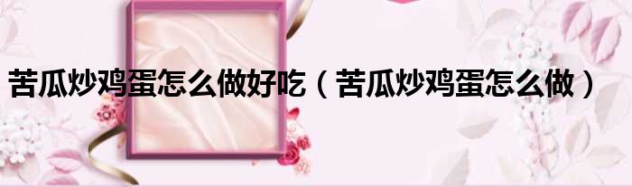 苦瓜炒鸡蛋怎么做好吃（苦瓜炒鸡蛋怎么做）
