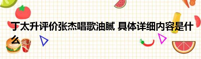 丁太升评价张杰唱歌油腻 具体详细内容是什么