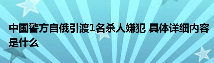 中国警方自俄引渡1名杀人嫌犯 具体详细内容是什么