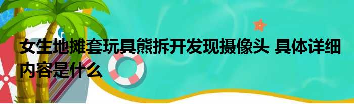 女生地摊套玩具熊拆开发现摄像头 具体详细内容是什么