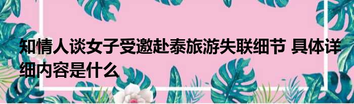 知情人谈女子受邀赴泰旅游失联细节 具体详细内容是什么