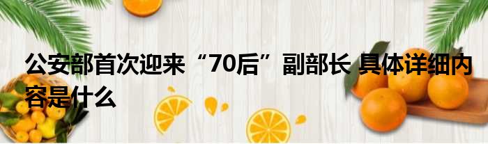 公安部首次迎来“70后”副部长 具体详细内容是什么