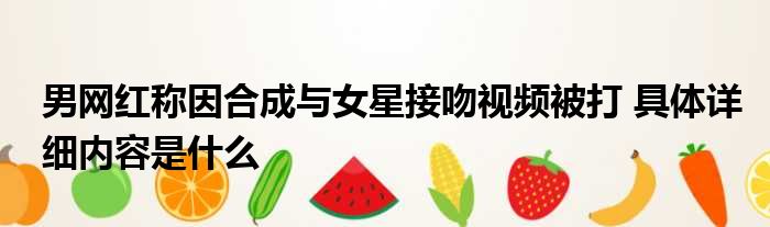 男网红称因合成与女星接吻视频被打 具体详细内容是什么