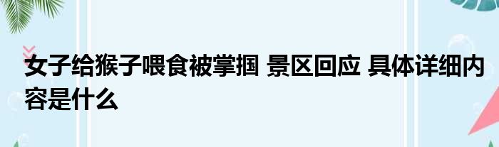 女子给猴子喂食被掌掴 景区回应 具体详细内容是什么
