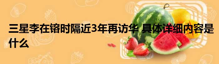 三星李在镕时隔近3年再访华 具体详细内容是什么