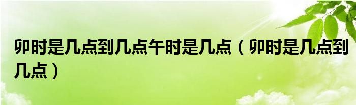 卯时是几点到几点午时是几点（卯时是几点到几点）