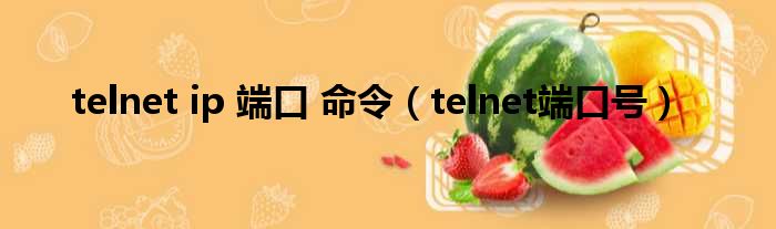 telnet ip 端口 命令（telnet端口号）