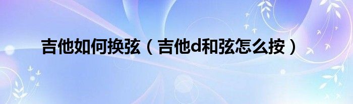 吉他如何换弦（吉他d和弦怎么按）