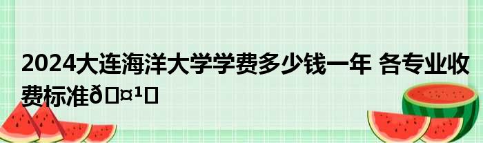 2024大连海洋大学学费多少钱一年 各专业收费标准🤹‍